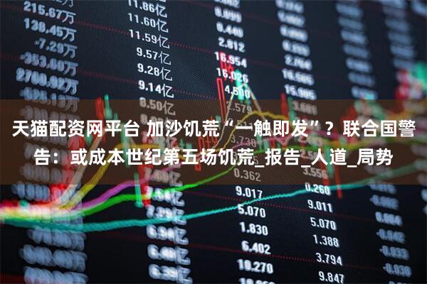 天猫配资网平台 加沙饥荒“一触即发”?联合国警告:或成本世纪第五场饥荒_报告_人道_局势