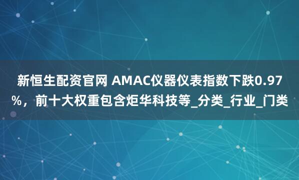 新恒生配资官网 AMAC仪器仪表指数下跌0.97%，前十大权重包含炬华科技等_分类_行业_门类