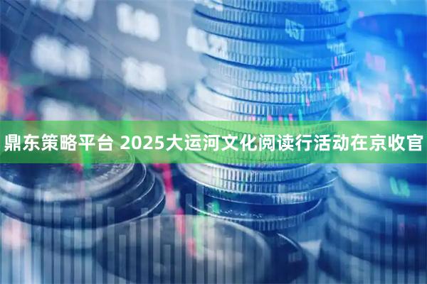 鼎东策略平台 2025大运河文化阅读行活动在京收官