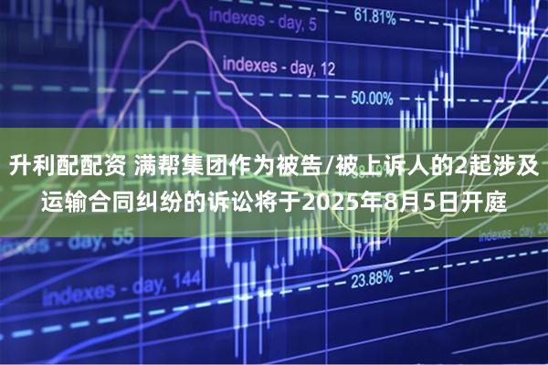 升利配配资 满帮集团作为被告/被上诉人的2起涉及运输合同纠纷的诉讼将于2025年8月5日开庭