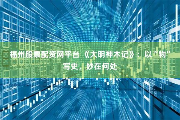 福州股票配资网平台 《大明神木记》：以“物”写史，妙在何处