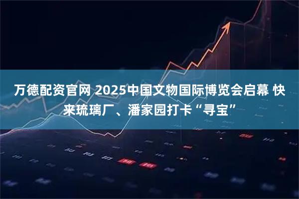 万德配资官网 2025中国文物国际博览会启幕 快来琉璃厂、潘家园打卡“寻宝”