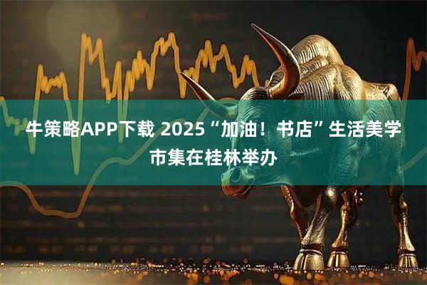 牛策略APP下载 2025“加油！书店”生活美学市集在桂林举办