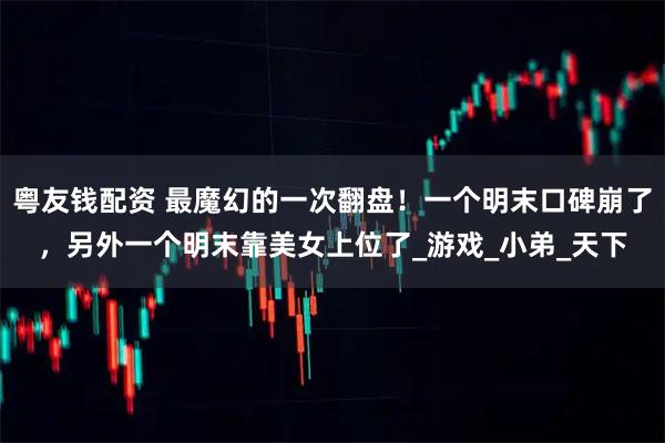 粤友钱配资 最魔幻的一次翻盘！一个明末口碑崩了，另外一个明末靠美女上位了_游戏_小弟_天下