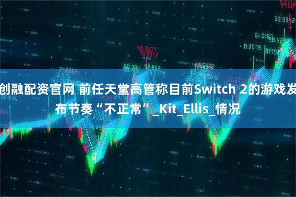 创融配资官网 前任天堂高管称目前Switch 2的游戏发布节奏“不正常”_Kit_Ellis_情况
