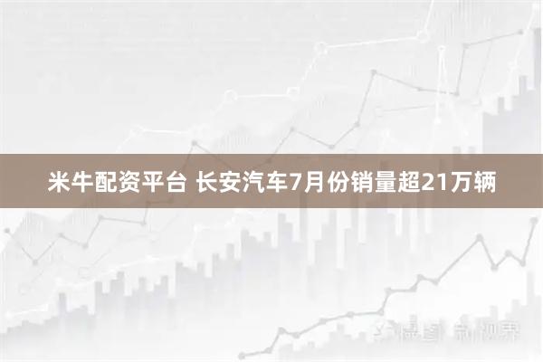 米牛配资平台 长安汽车7月份销量超21万辆