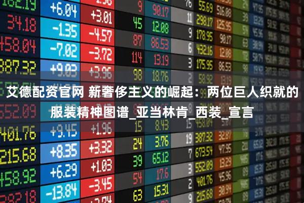 艾德配资官网 新奢侈主义的崛起：两位巨人织就的服装精神图谱_亚当林肯_西装_宣言