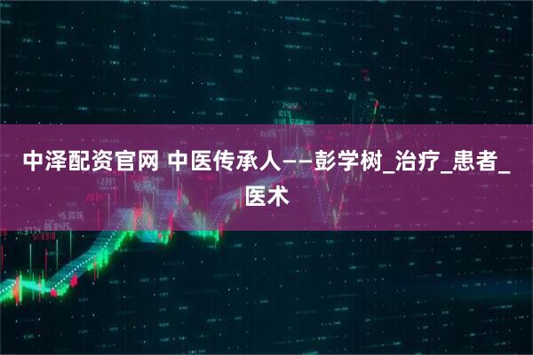 中泽配资官网 中医传承人——彭学树_治疗_患者_医术