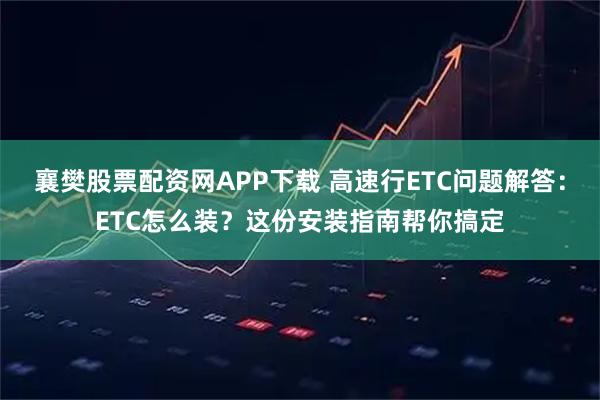 襄樊股票配资网APP下载 高速行ETC问题解答：ETC怎么装？这份安装指南帮你搞定