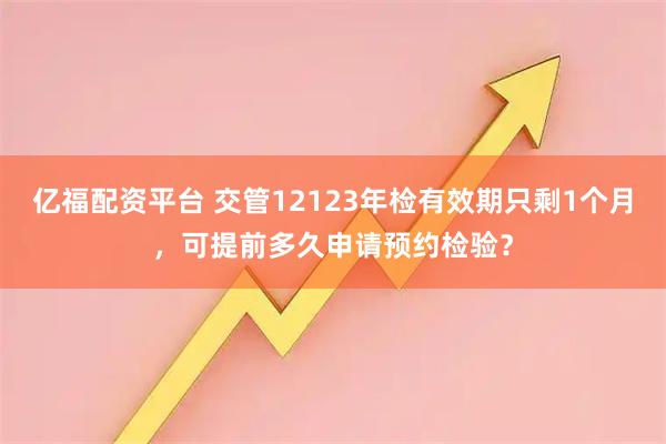 亿福配资平台 交管12123年检有效期只剩1个月，可提前多久申请预约检验？