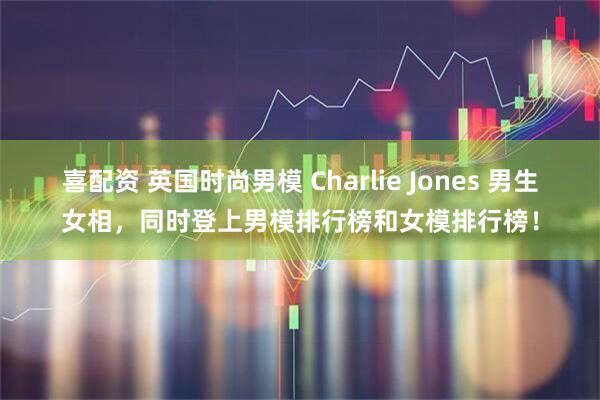 喜配资 英国时尚男模 Charlie Jones 男生女相，同时登上男模排行榜和女模排行榜！