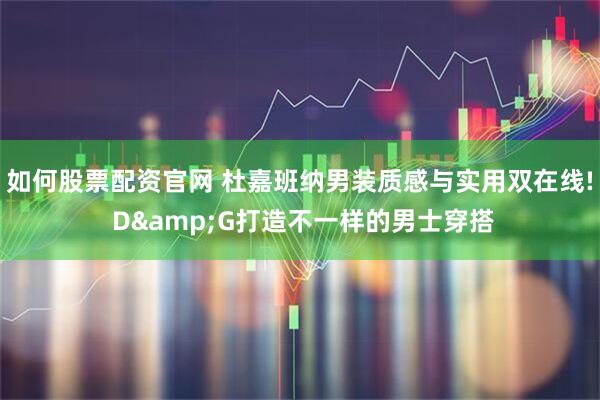 如何股票配资官网 杜嘉班纳男装质感与实用双在线! D&G打造不一样的男士穿搭