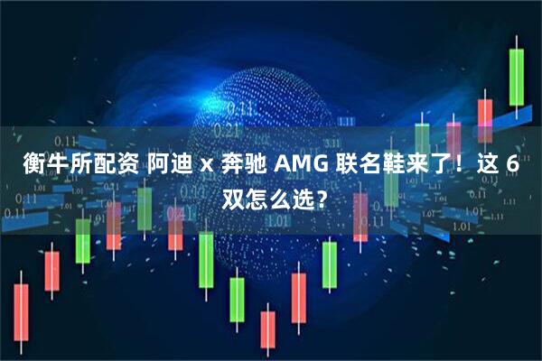 衡牛所配资 阿迪 x 奔驰 AMG 联名鞋来了！这 6 双怎么选？