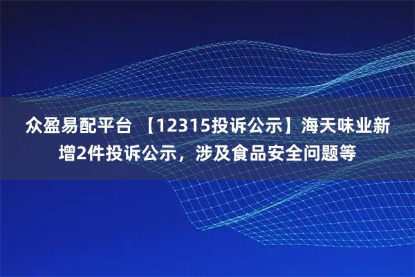 众盈易配平台 【12315投诉公示】海天味业新增2件投诉公示，涉及食品安全问题等