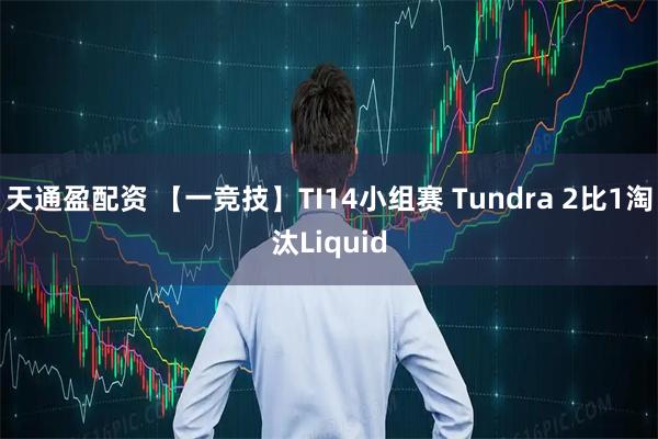 天通盈配资 【一竞技】TI14小组赛 Tundra 2比1淘汰Liquid