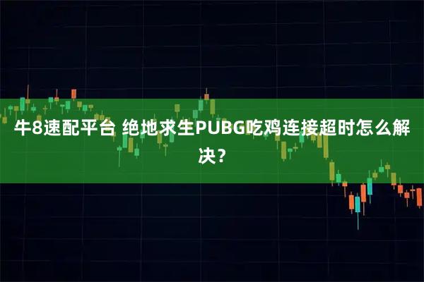 牛8速配平台 绝地求生PUBG吃鸡连接超时怎么解决?