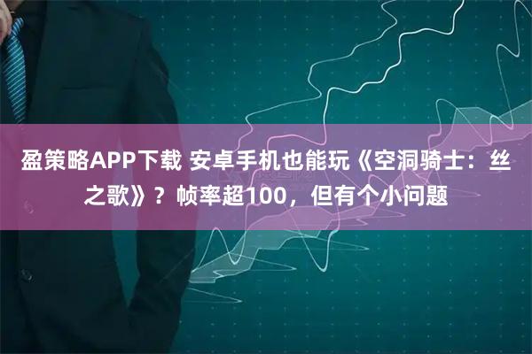 盈策略APP下载 安卓手机也能玩《空洞骑士:丝之歌》?帧率超100,但有个小问题