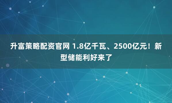 升富策略配资官网 1.8亿千瓦、2500亿元!新型储能利好来了