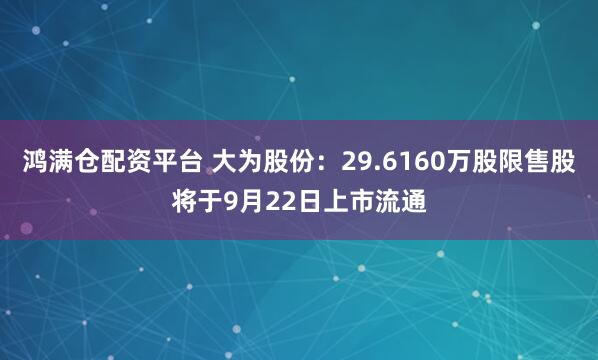 鸿满仓配资平台 大为股份：29.6160万股限售股将于9月22日上市流通