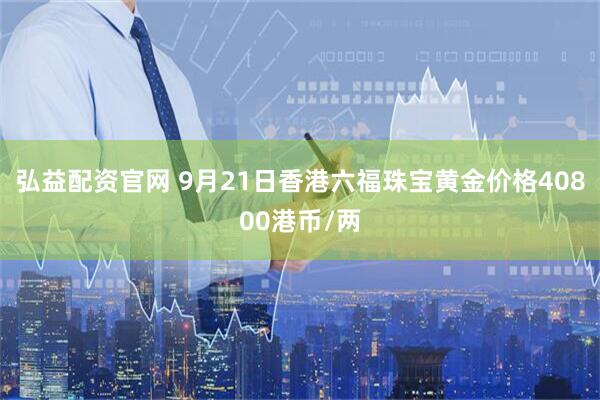 弘益配资官网 9月21日香港六福珠宝黄金价格40800港币/两