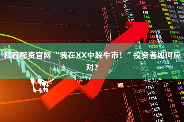 和石配资官网 “我在XX中躲牛市!”投资者如何应对?