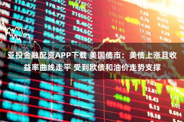 亚投金融配资APP下载 美国债市：美债上涨且收益率曲线走平 受到欧债和油价走势支撑