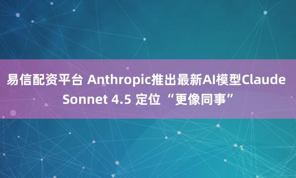 易信配资平台 Anthropic推出最新AI模型Claude Sonnet 4.5 定位 “更像同事”