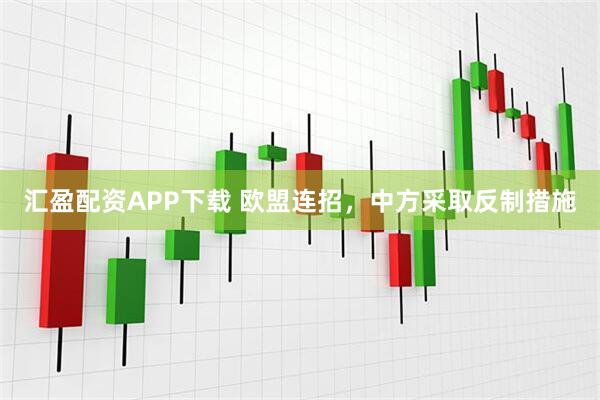 汇盈配资APP下载 欧盟连招，中方采取反制措施