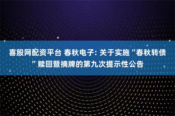 喜股网配资平台 春秋电子: 关于实施“春秋转债”赎回暨摘牌的第九次提示性公告