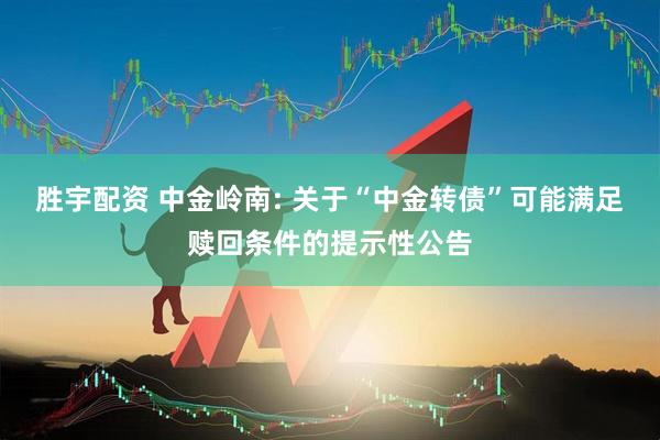 胜宇配资 中金岭南: 关于“中金转债”可能满足赎回条件的提示性公告