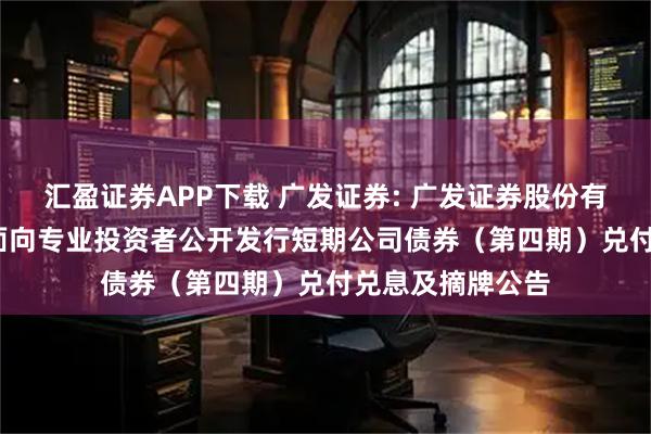 汇盈证券APP下载 广发证券: 广发证券股份有限公司2025年面向专业投资者公开发行短期公司债券（第四期）兑付兑息及摘牌公告