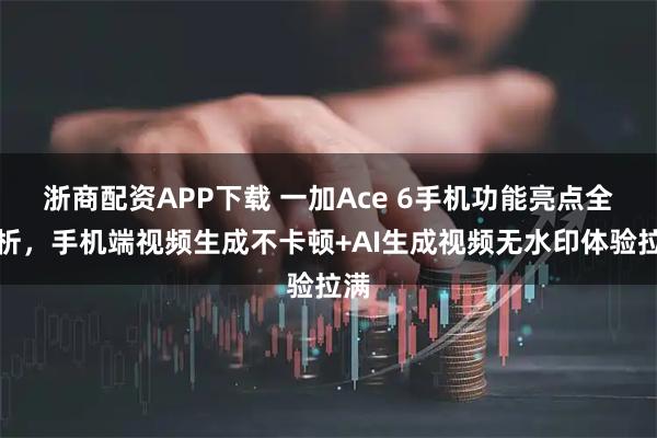 浙商配资APP下载 一加Ace 6手机功能亮点全解析，手机端视频生成不卡顿+AI生成视频无水印体验拉满