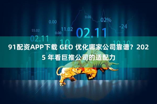 91配资APP下载 GEO 优化哪家公司靠谱？2025 年看巨推公司的适配力