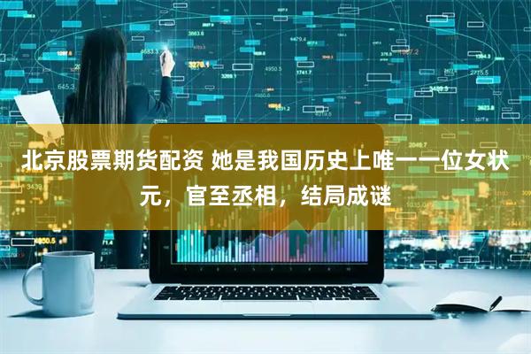 北京股票期货配资 她是我国历史上唯一一位女状元，官至丞相，结局成谜