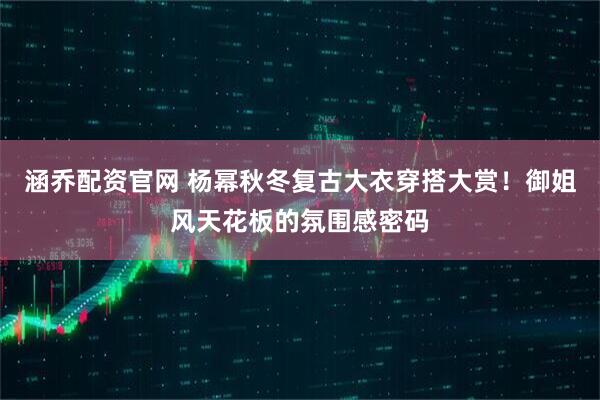 涵乔配资官网 杨幂秋冬复古大衣穿搭大赏！御姐风天花板的氛围感密码