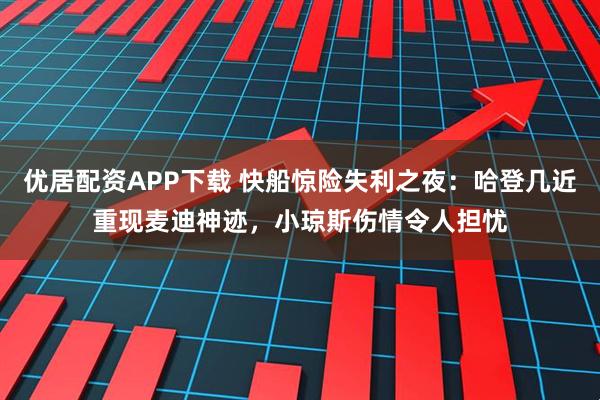 优居配资APP下载 快船惊险失利之夜：哈登几近重现麦迪神迹，小琼斯伤情令人担忧