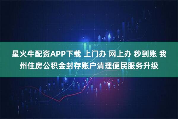 星火牛配资APP下载 上门办 网上办 秒到账 我州住房公积金封存账户清理便民服务升级