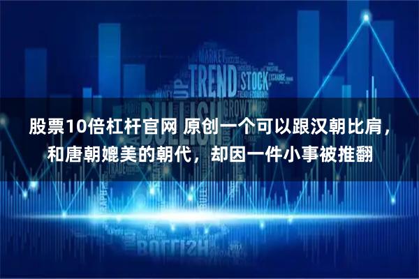 股票10倍杠杆官网 原创一个可以跟汉朝比肩，和唐朝媲美的朝代，却因一件小事被推翻