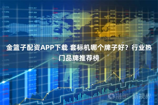 金篮子配资APP下载 套标机哪个牌子好？行业热门品牌推荐榜