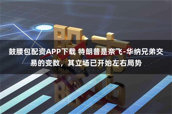 鼓腰包配资APP下载 特朗普是奈飞-华纳兄弟交易的变数，其立场已开始左右局势