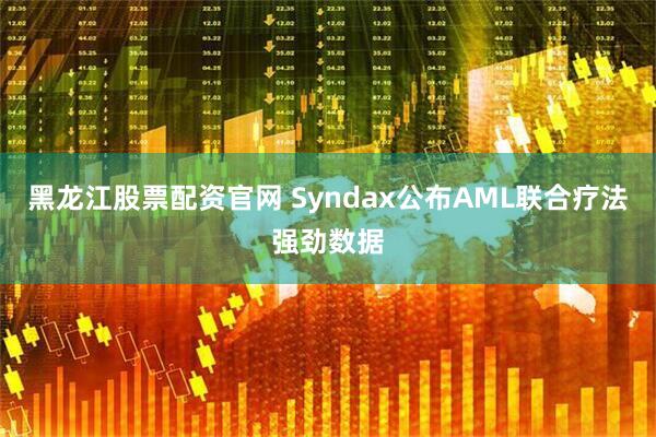 黑龙江股票配资官网 Syndax公布AML联合疗法强劲数据