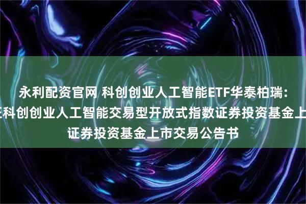 永利配资官网 科创创业人工智能ETF华泰柏瑞: 华泰柏瑞中证科创创业人工智能交易型开放式指数证券投资基金上市交易公告书