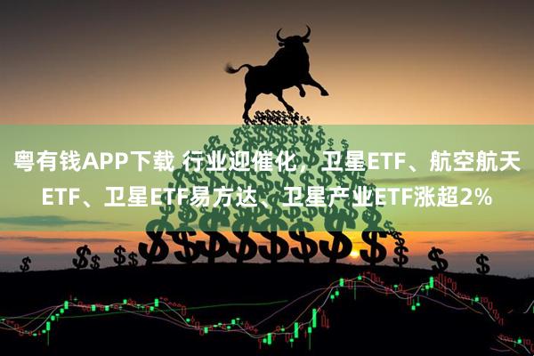 粤有钱APP下载 行业迎催化，卫星ETF、航空航天ETF、卫星ETF易方达、卫星产业ETF涨超2%
