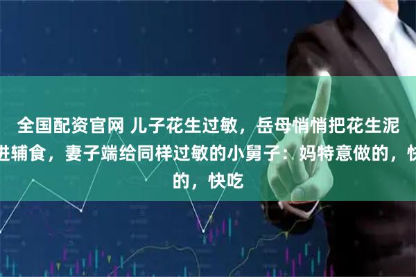 全国配资官网 儿子花生过敏，岳母悄悄把花生泥拌进辅食，妻子端给同样过敏的小舅子：妈特意做的，快吃