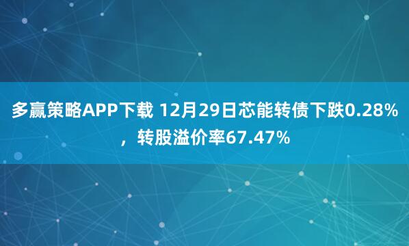 多赢策略APP下载 12月29日芯能转债下跌0.28%，转股溢价率67.47%