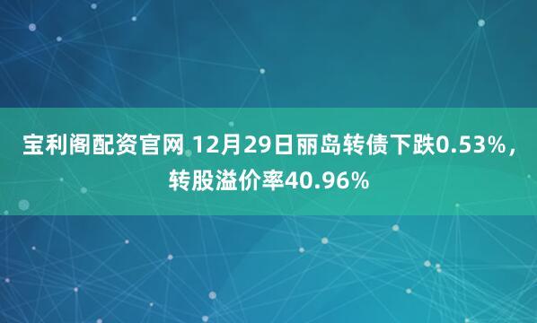 宝利阁配资官网 12月29日丽岛转债下跌0.53%，转股溢价率40.96%