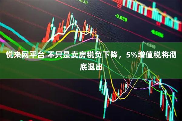 悦来网平台 不只是卖房税负下降，5%增值税将彻底退出