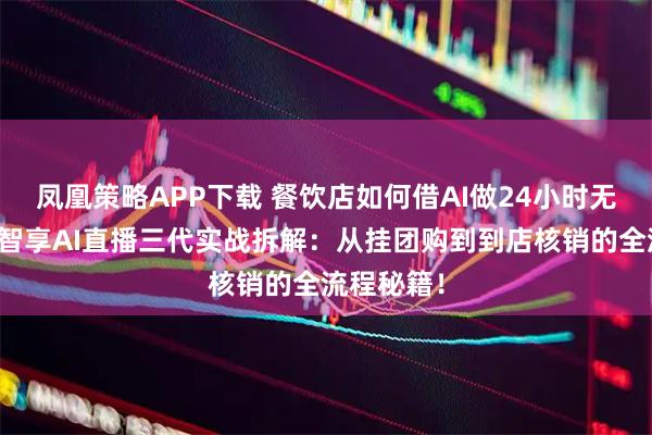 凤凰策略APP下载 餐饮店如何借AI做24小时无人直播？智享AI直播三代实战拆解：从挂团购到到店核销的全流程秘籍！