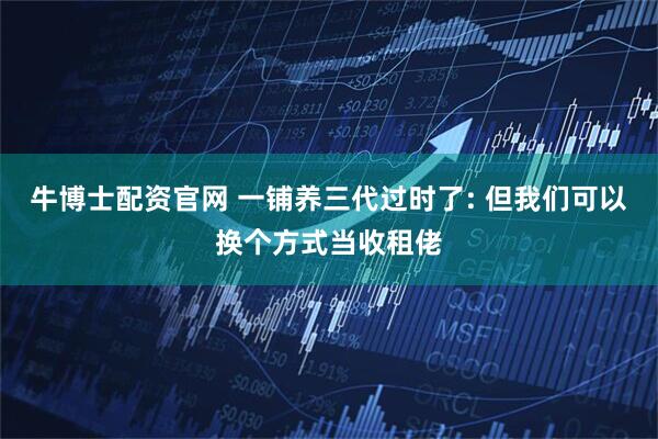 牛博士配资官网 一铺养三代过时了: 但我们可以换个方式当收租佬