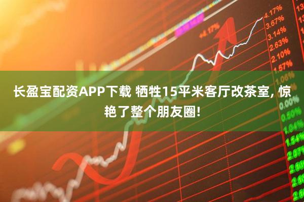 长盈宝配资APP下载 牺牲15平米客厅改茶室, 惊艳了整个朋友圈!